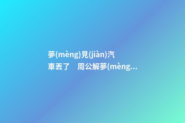 夢(mèng)見(jiàn)汽車丟了　周公解夢(mèng)之夢(mèng)到汽車丟了